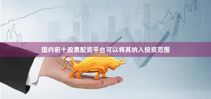 国内前十股票配资平台可以将其纳入投资范围