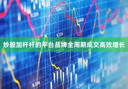 炒股加杆杆的平台品牌全周期成交高效增长