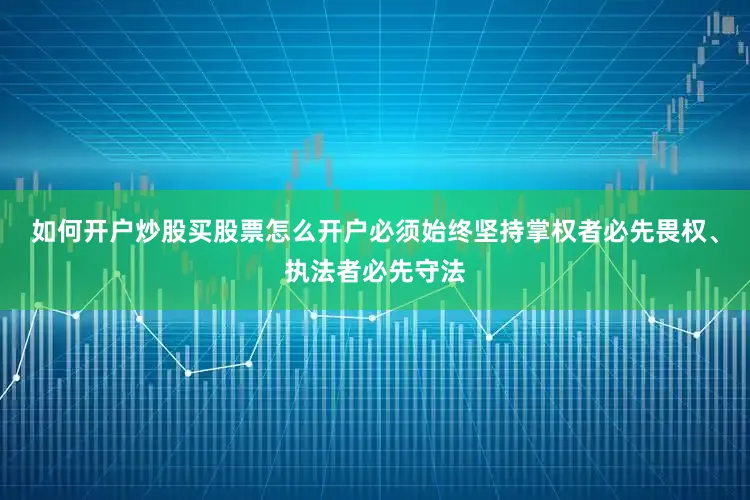 如何开户炒股买股票怎么开户必须始终坚持掌权者必先畏权、执法者必先守法