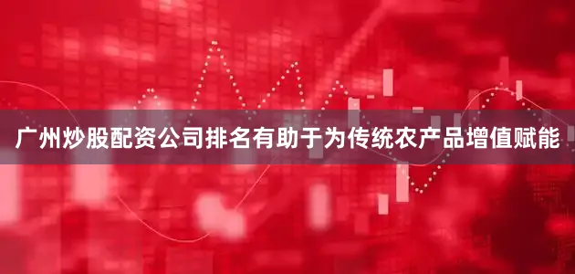 广州炒股配资公司排名有助于为传统农产品增值赋能