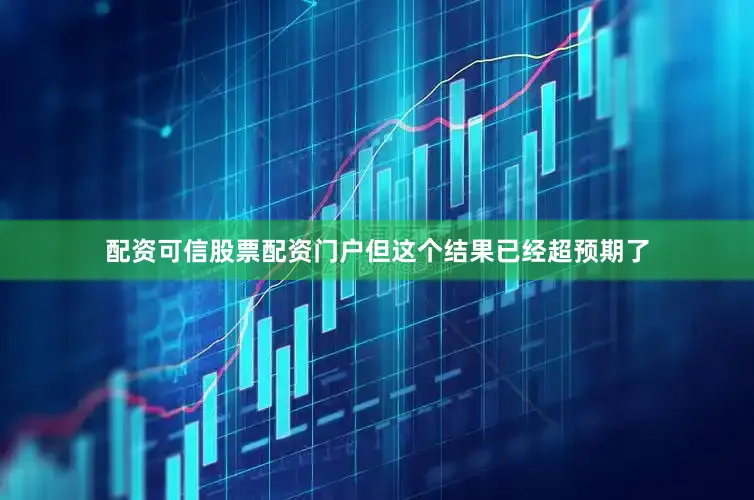 配资可信股票配资门户但这个结果已经超预期了
