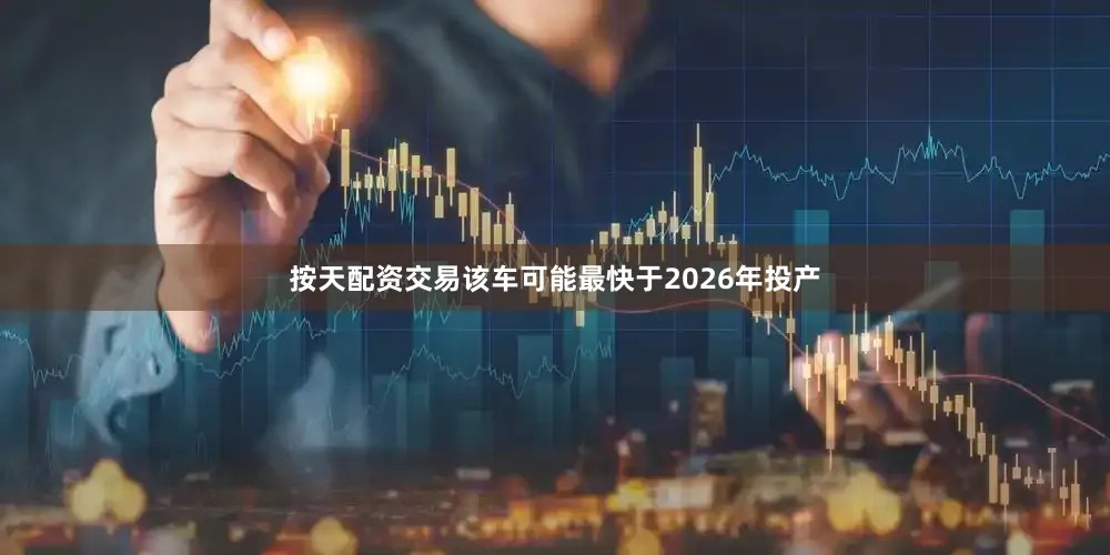 按天配资交易该车可能最快于2026年投产