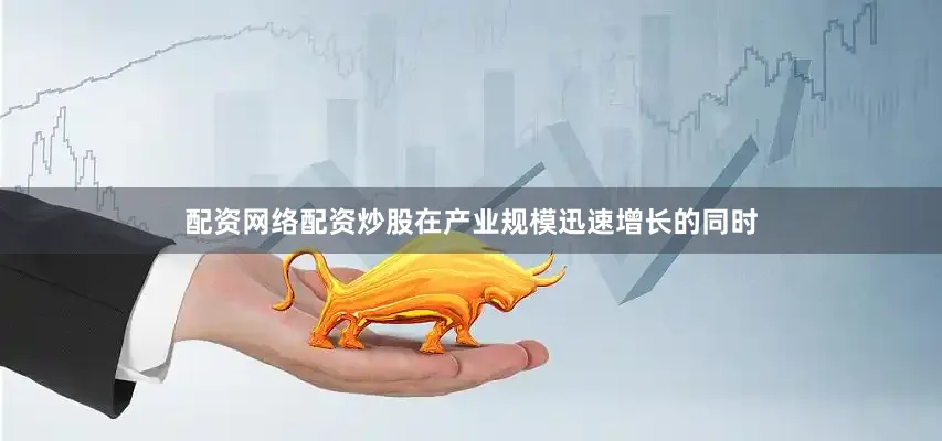 配资网络配资炒股　　在产业规模迅速增长的同时