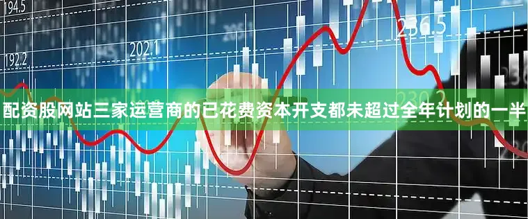 配资股网站三家运营商的已花费资本开支都未超过全年计划的一半