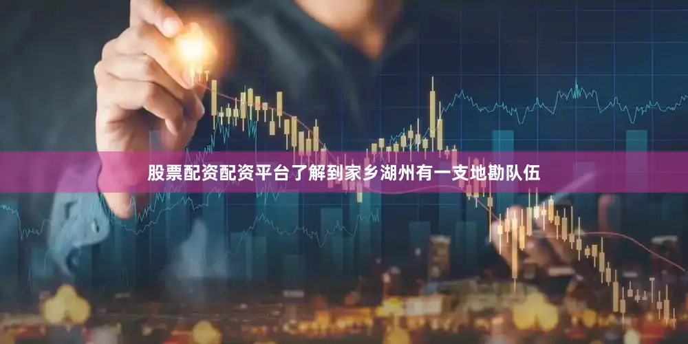股票配资配资平台了解到家乡湖州有一支地勘队伍