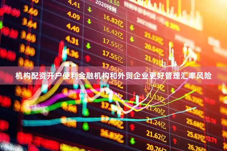 机构配资开户便利金融机构和外贸企业更好管理汇率风险