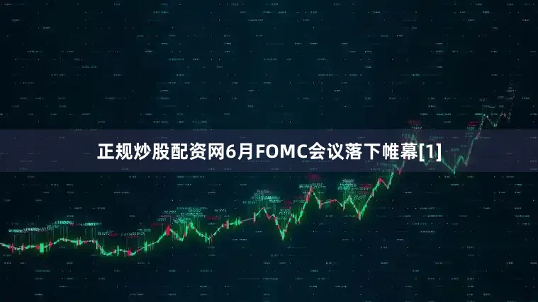 正规炒股配资网6月FOMC会议落下帷幕[1]