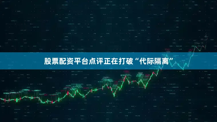 股票配资平台点评正在打破“代际隔离”
