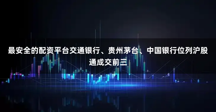 最安全的配资平台　　交通银行、贵州茅台、中国银行位列沪股通成交前三