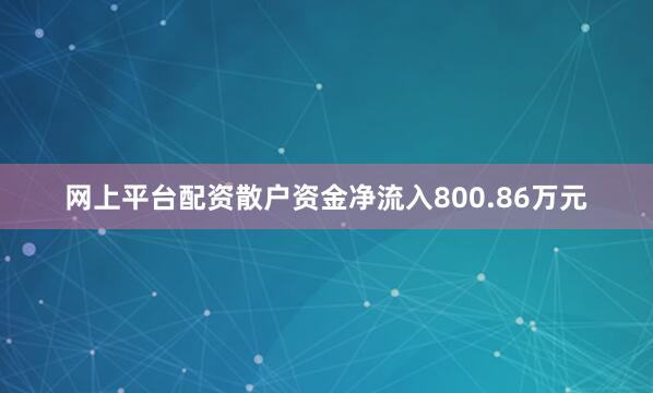 网上平台配资散户资金净流入800.86万元