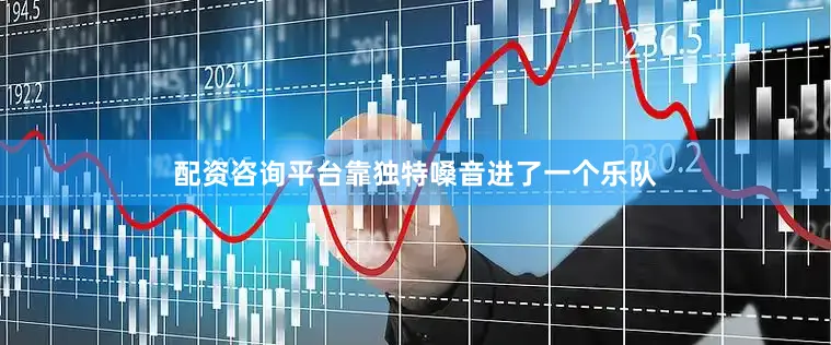 配资咨询平台靠独特嗓音进了一个乐队