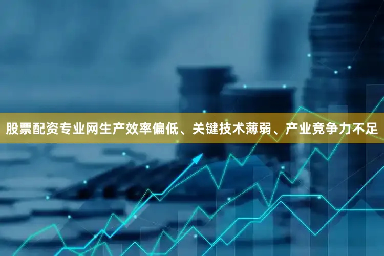 股票配资专业网生产效率偏低、关键技术薄弱、产业竞争力不足