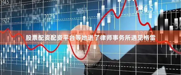 股票配资配资平台等她进了律师事务所遇见格雷