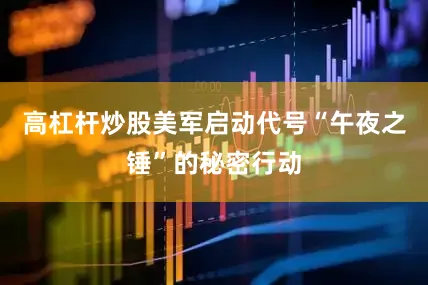 高杠杆炒股美军启动代号“午夜之锤”的秘密行动