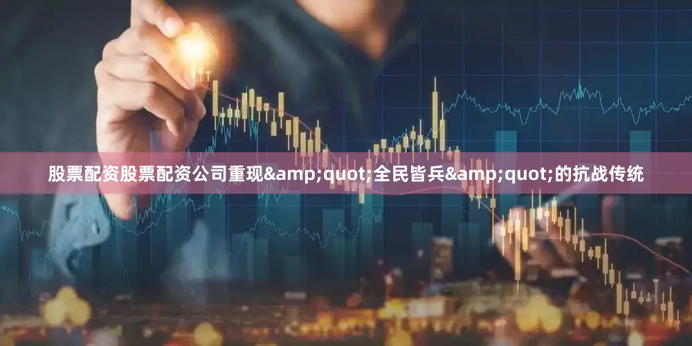 股票配资股票配资公司重现&quot;全民皆兵&quot;的抗战传统