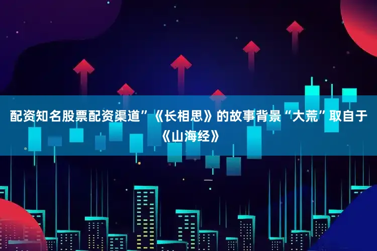 配资知名股票配资渠道”《长相思》的故事背景“大荒”取自于《山海经》