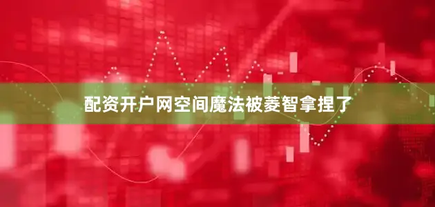 配资开户网空间魔法被菱智拿捏了