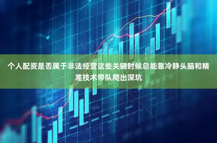 个人配资是否属于非法经营这些关键时候总能靠冷静头脑和精准技术带队爬出深坑