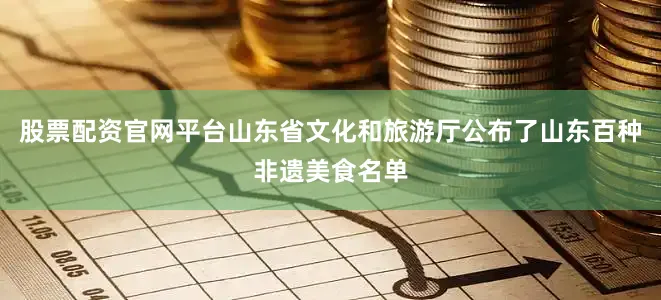 股票配资官网平台山东省文化和旅游厅公布了山东百种非遗美食名单