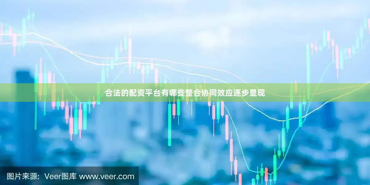 合法的配资平台有哪些整合协同效应逐步显现