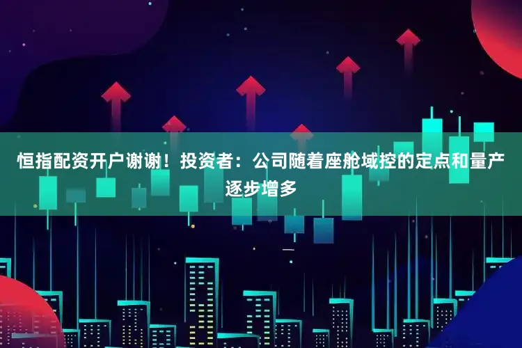 恒指配资开户谢谢！投资者：公司随着座舱域控的定点和量产逐步增多