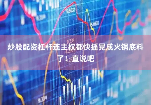 炒股配资杠杆连主权都快摇晃成火锅底料了！直说吧
