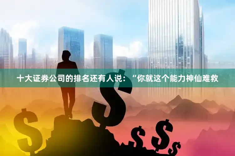 十大证券公司的排名还有人说：“你就这个能力神仙难救