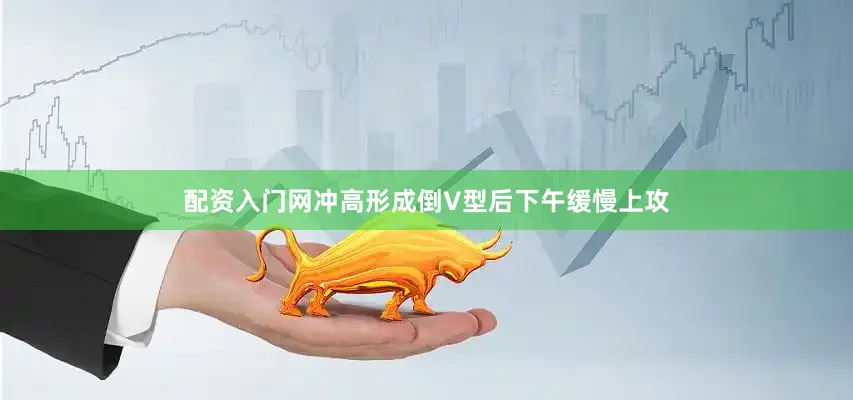 配资入门网冲高形成倒V型后下午缓慢上攻