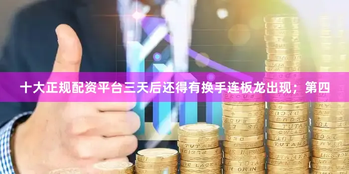 十大正规配资平台三天后还得有换手连板龙出现；第四