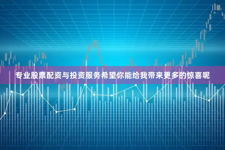 专业股票配资与投资服务希望你能给我带来更多的惊喜呢