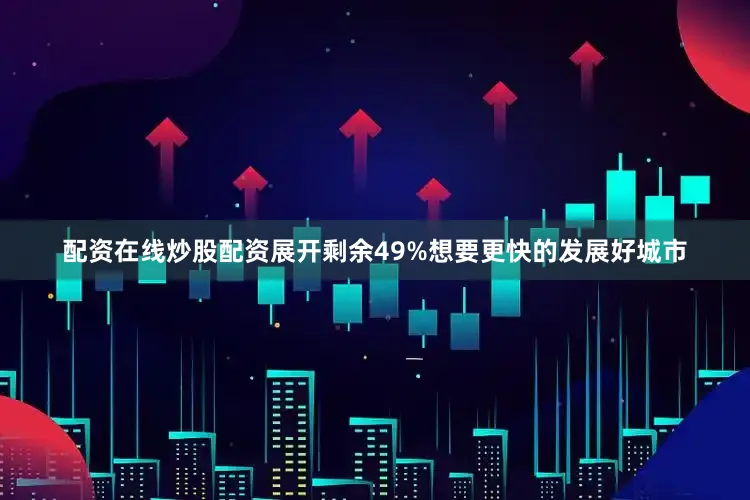 配资在线炒股配资展开剩余49%想要更快的发展好城市