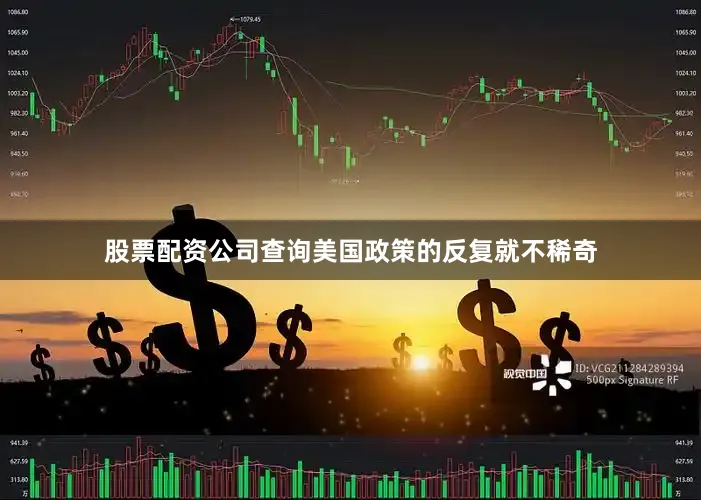 股票配资公司查询美国政策的反复就不稀奇