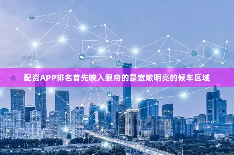 配资APP排名首先映入眼帘的是宽敞明亮的候车区域