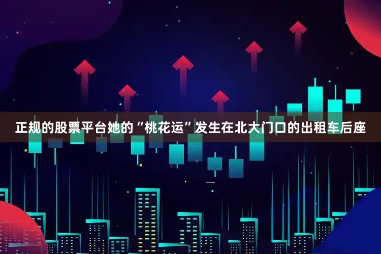 正规的股票平台她的“桃花运”发生在北大门口的出租车后座