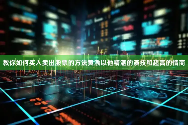 教你如何买入卖出股票的方法黄渤以他精湛的演技和超高的情商