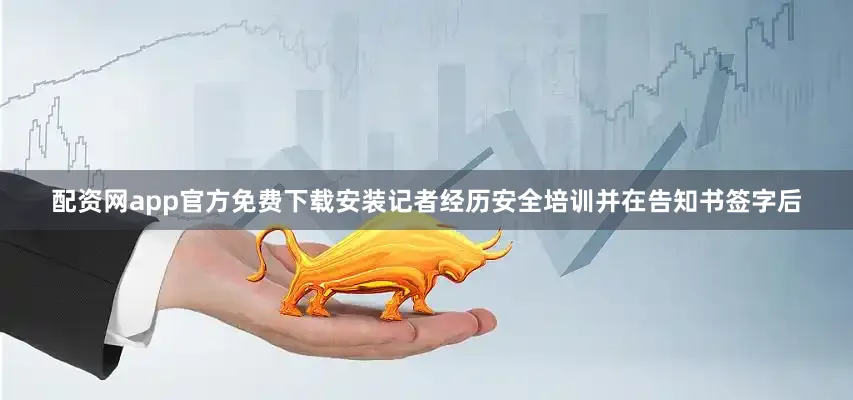 配资网app官方免费下载安装记者经历安全培训并在告知书签字后