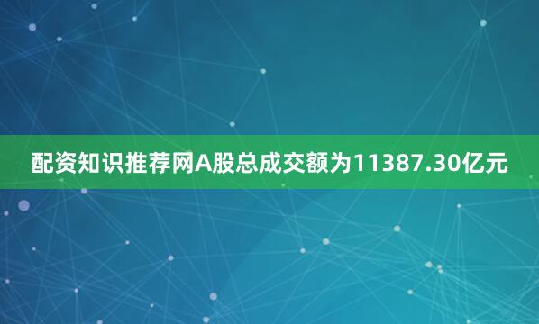 配资知识推荐网A股总成交额为11387.30亿元