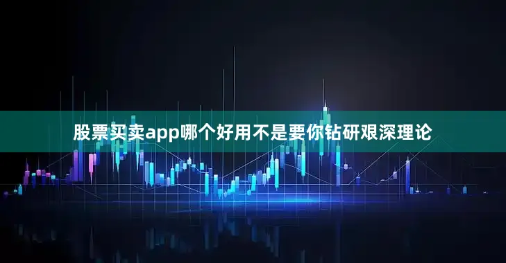 股票买卖app哪个好用不是要你钻研艰深理论