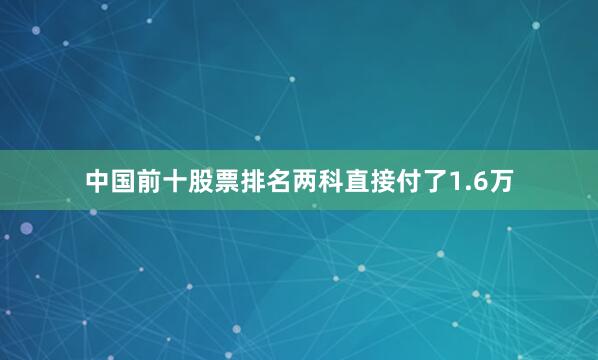 中国前十股票排名两科直接付了1.6万