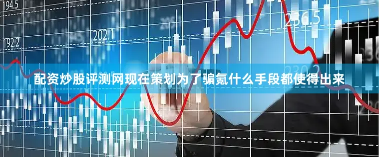 配资炒股评测网现在策划为了骗氪什么手段都使得出来