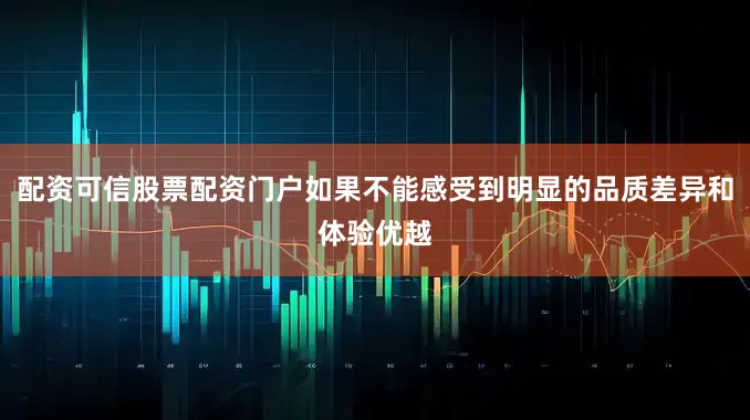 配资可信股票配资门户如果不能感受到明显的品质差异和体验优越
