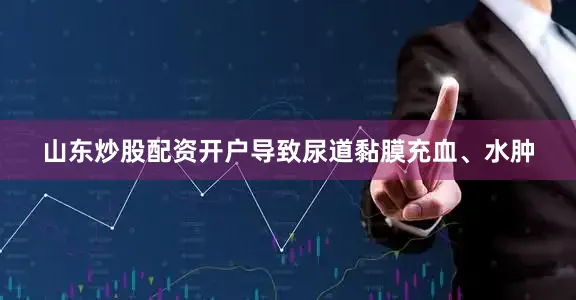 山东炒股配资开户导致尿道黏膜充血、水肿