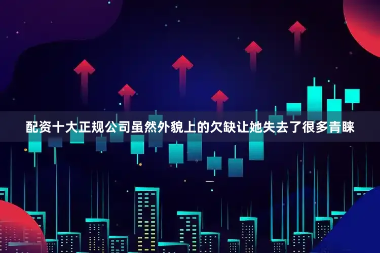 配资十大正规公司虽然外貌上的欠缺让她失去了很多青睐