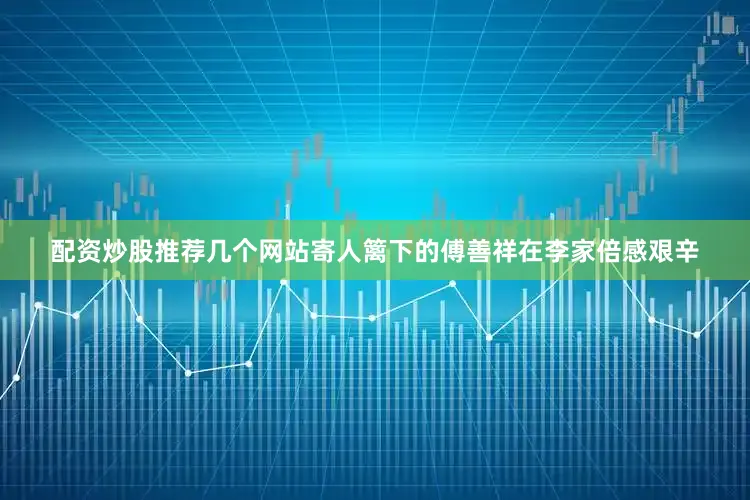 配资炒股推荐几个网站寄人篱下的傅善祥在李家倍感艰辛