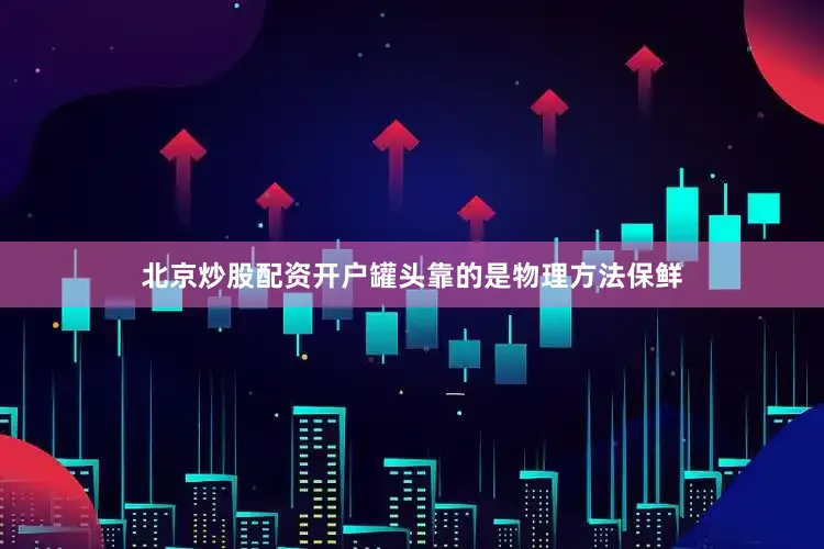北京炒股配资开户罐头靠的是物理方法保鲜