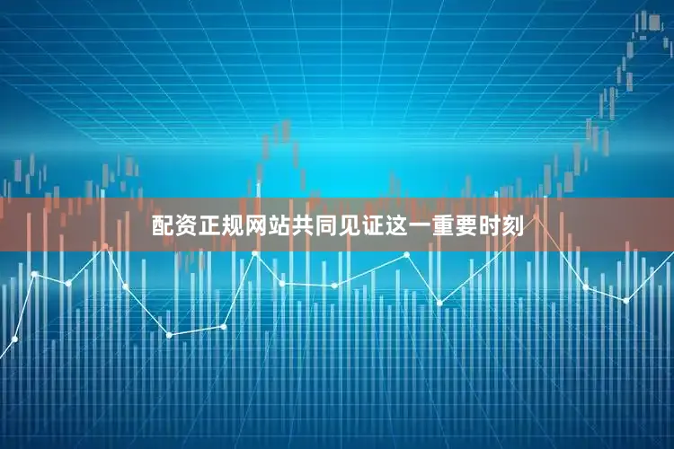 配资正规网站共同见证这一重要时刻